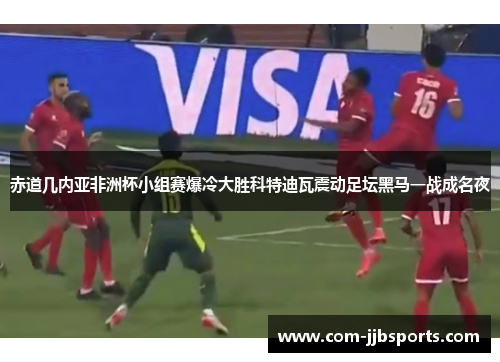 赤道几内亚非洲杯小组赛爆冷大胜科特迪瓦震动足坛黑马一战成名夜