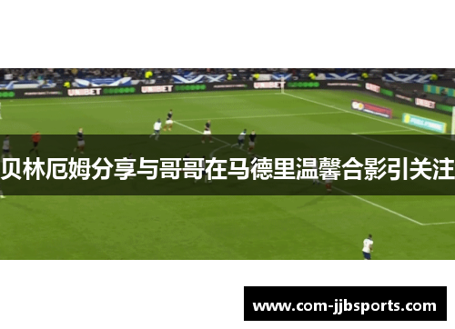 贝林厄姆分享与哥哥在马德里温馨合影引关注 贝林厄姆分享与哥哥在马德里温馨合影引关注